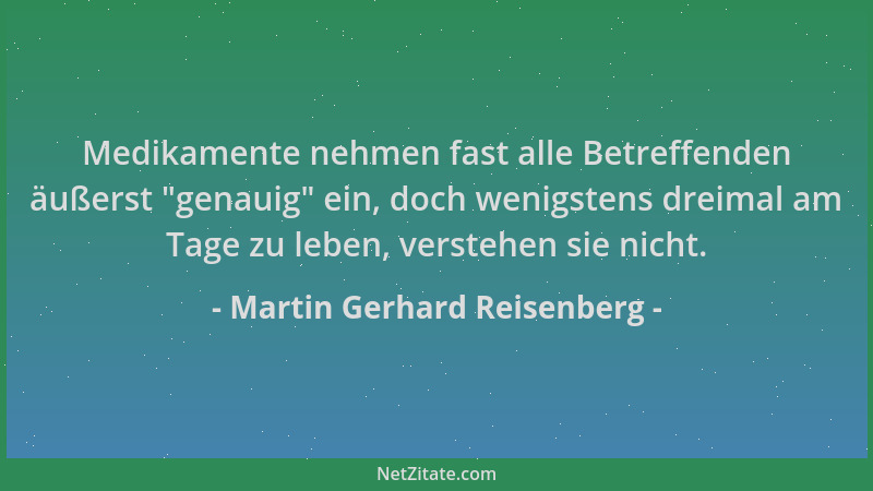 Martin Gerhard Reisenberg - Medikamente nehmen fast alle Betreffenden äußerst  "genauig " ein, doch wenigstens dreimal am Tag...