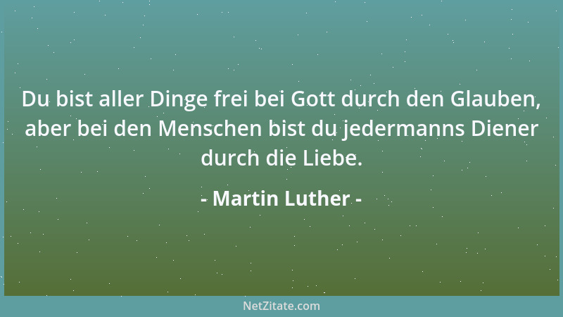 Martin Luther - Du bist aller Dinge frei bei Gott durch den Glauben, aber bei den Menschen bist du jedermanns Diener durch...