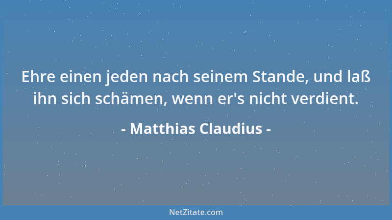 Matthias Claudius - Ehre einen jeden nach seinem Stande, und laß ihn sich schämen, wenn er 's nicht verdient....