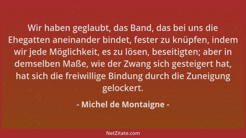 Michel de Montaigne - Wir haben geglaubt, das Band, das bei uns die Ehegatten aneinander bindet, fester zu knüpfen, indem w...