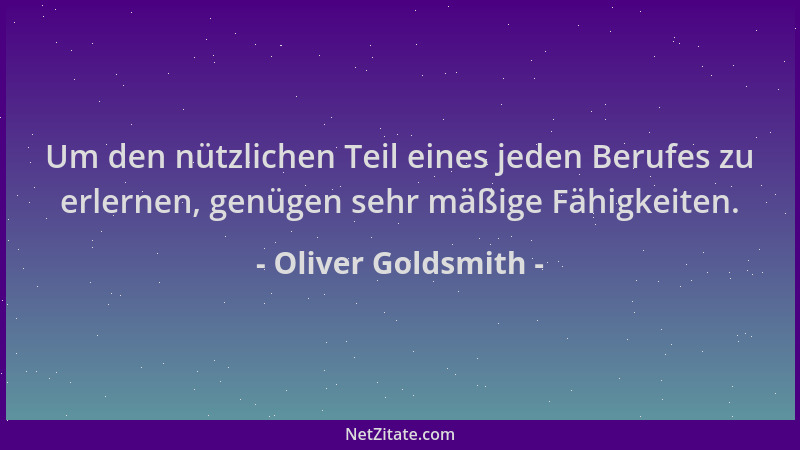 Oliver Goldsmith - Um den nützlichen Teil eines jeden Berufes zu erlernen, genügen sehr mäßige Fähigkeiten....
