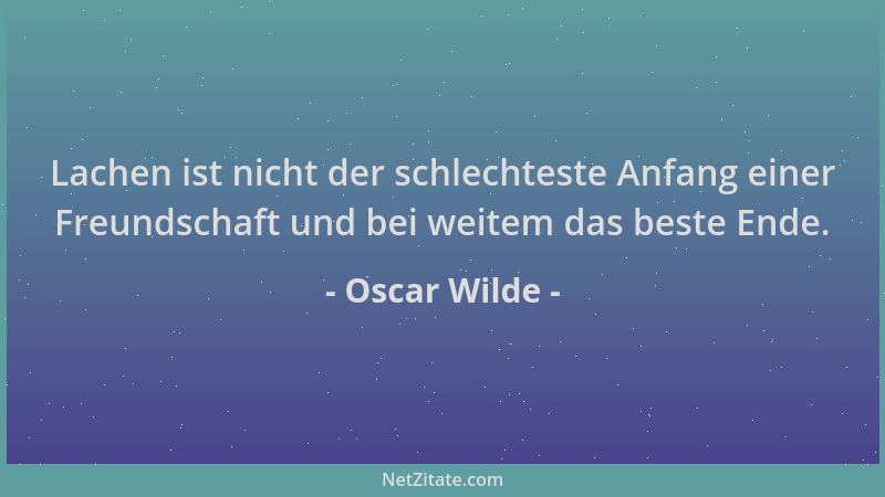 Oscar Wilde - Lachen ist nicht der schlechteste Anfang einer Freundschaft und bei weitem das beste Ende....