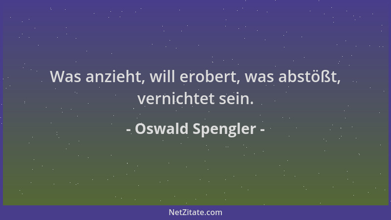 Oswald Spengler - Was anzieht, will erobert, was abstößt, vernichtet sein....