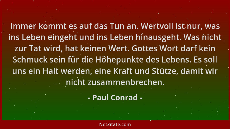 Paul Conrad - Immer kommt es auf das Tun an. Wertvoll ist nur, was ins Leben eingeht und ins Leben hinausgeht. Was nicht zu...