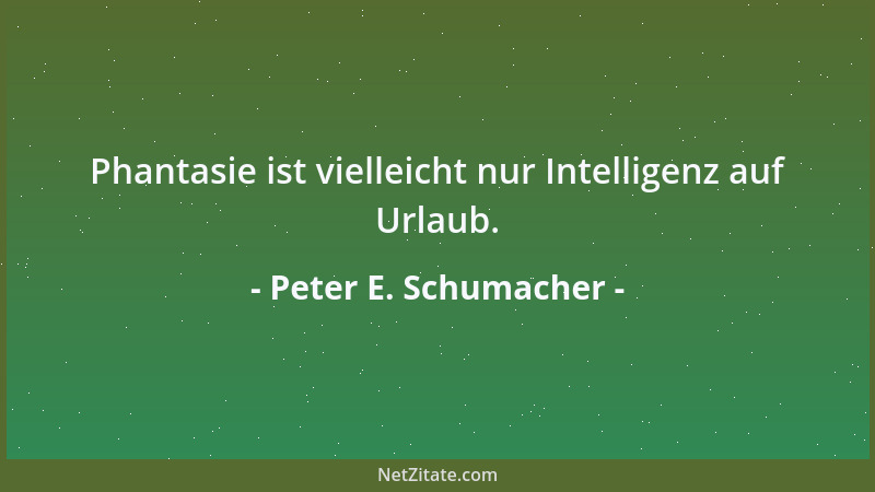 Peter E. Schumacher - Phantasie ist vielleicht nur Intelligenz auf Urlaub....