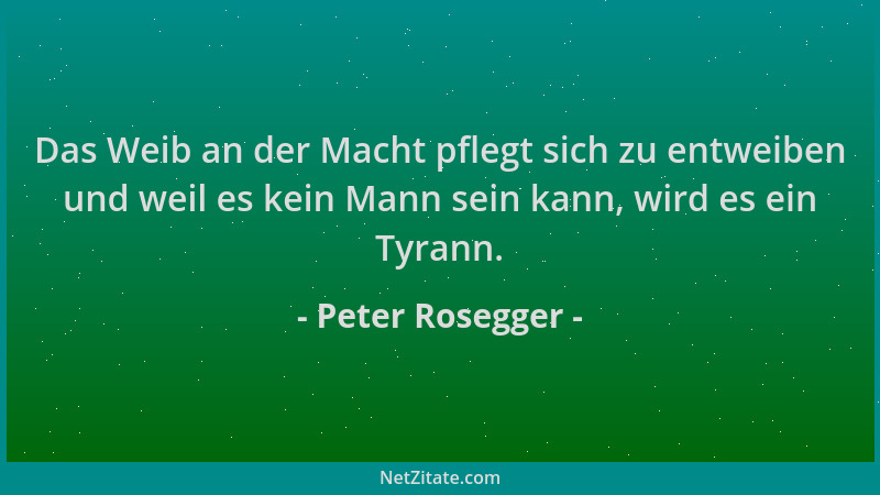 Peter Rosegger - Das Weib an der Macht pflegt sich zu entweiben und weil es kein Mann sein kann, wird es ein Tyrann....