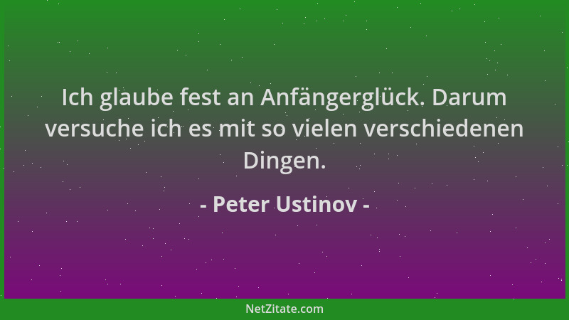 Peter Ustinov - Ich glaube fest an Anfängerglück. Darum versuche ich es mit so vielen verschiedenen Dingen....