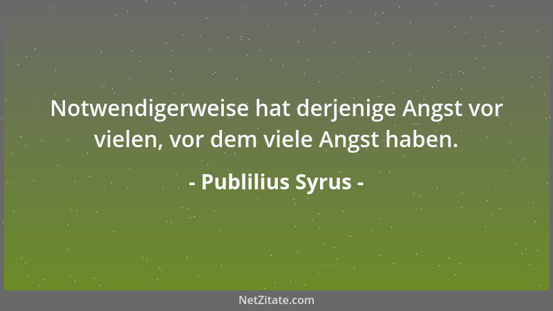 Publilius Syrus - Notwendigerweise hat derjenige Angst vor vielen, vor dem viele Angst haben....