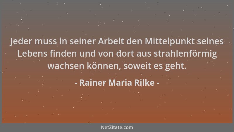 Rainer Maria Rilke - Jeder muss in seiner Arbeit den Mittelpunkt seines Lebens finden und von dort aus strahlenförmig wachs...