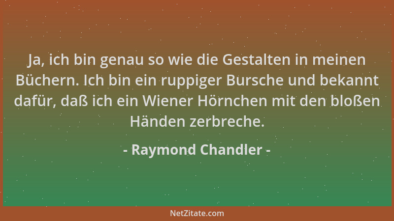 Raymond Chandler - Ja, ich bin genau so wie die Gestalten in meinen Büchern. Ich bin ein ruppiger Bursche und bekannt dafür...