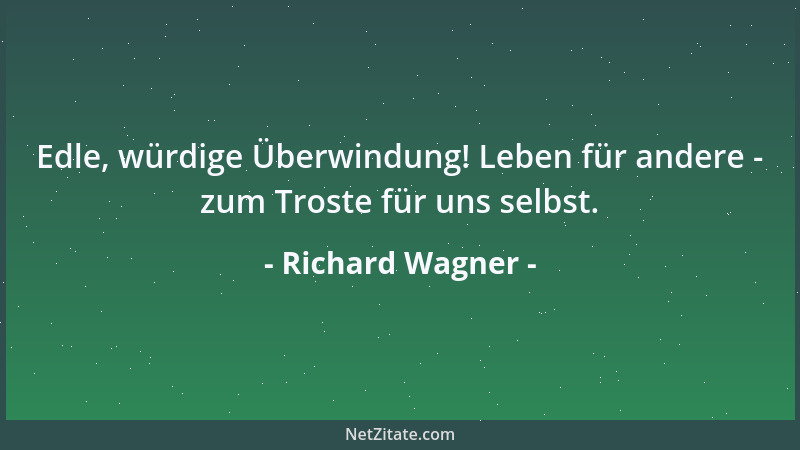 Richard Wagner - Edle, würdige Überwindung! Leben für andere - zum Troste für uns selbst....