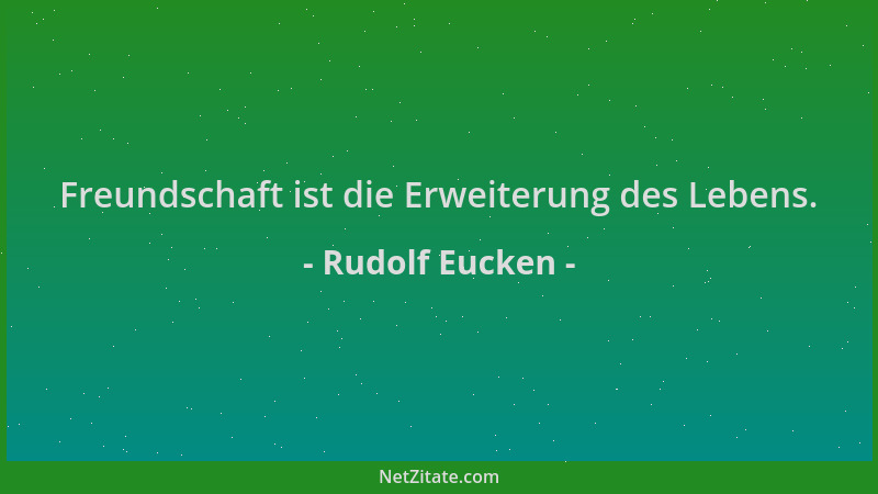 Rudolf Eucken - Freundschaft ist die Erweiterung des Lebens....