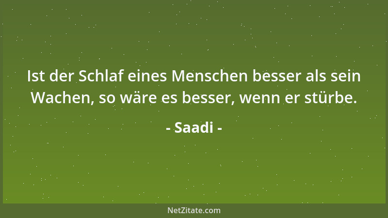 Saadi - Ist der Schlaf eines Menschen besser als sein Wachen, so wäre es besser, wenn er stürbe....