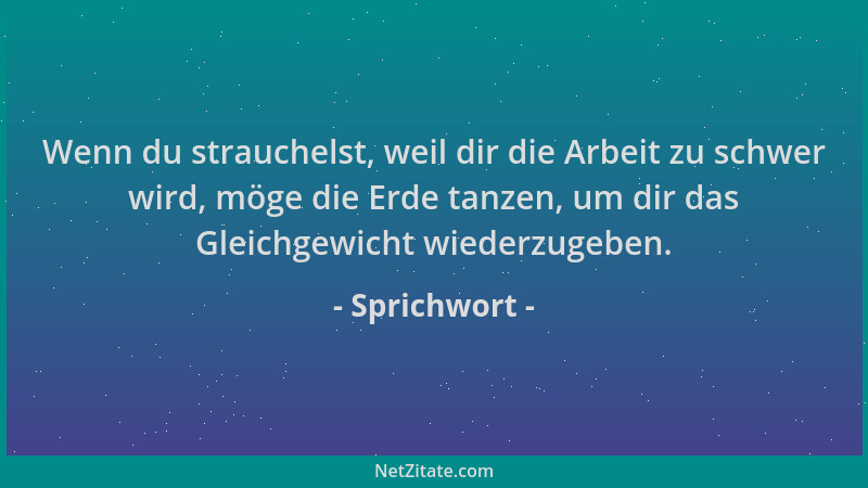 Sprichwort - Wenn du strauchelst, weil dir die Arbeit zu schwer wird, möge die Erde tanzen, um dir das Gleichgewicht wieder...