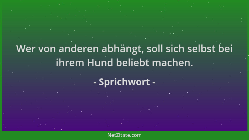 Sprichwort - Wer von anderen abhängt, soll sich selbst bei ihrem Hund beliebt machen....