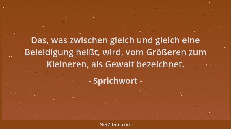 Sprichwort - Das, was zwischen gleich und gleich eine Beleidigung heißt, wird, vom Größeren zum Kleineren, als Gewalt bezei...