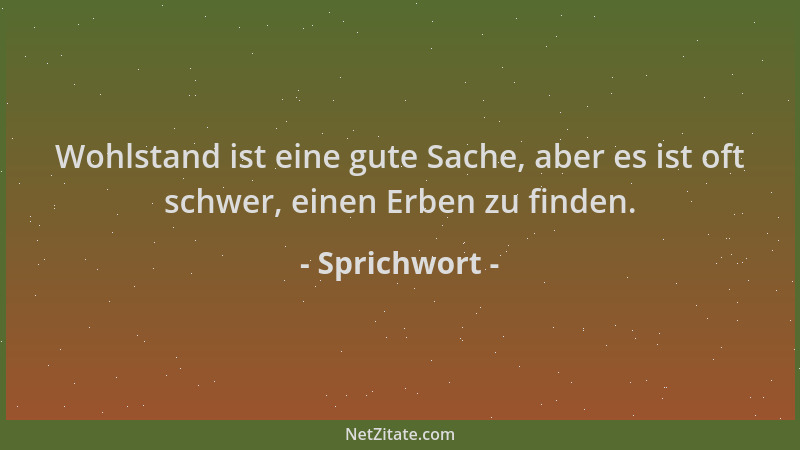 Sprichwort - Wohlstand ist eine gute Sache, aber es ist oft schwer, einen Erben zu finden....