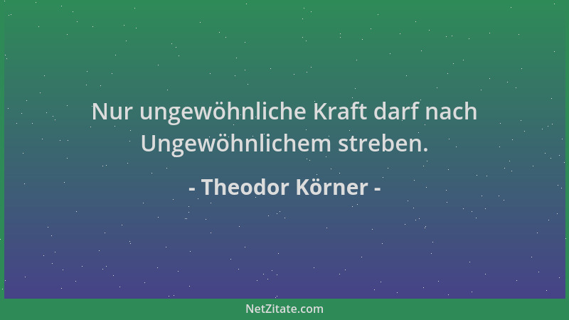 Theodor Körner - Nur ungewöhnliche Kraft darf nach Ungewöhnlichem streben....