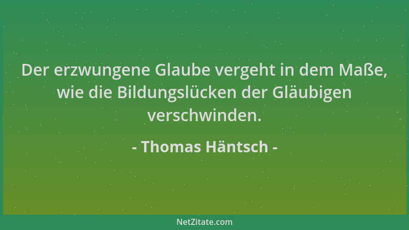 Thomas Häntsch - Der erzwungene Glaube vergeht in dem Maße, wie die Bildungslücken der Gläubigen verschwinden....