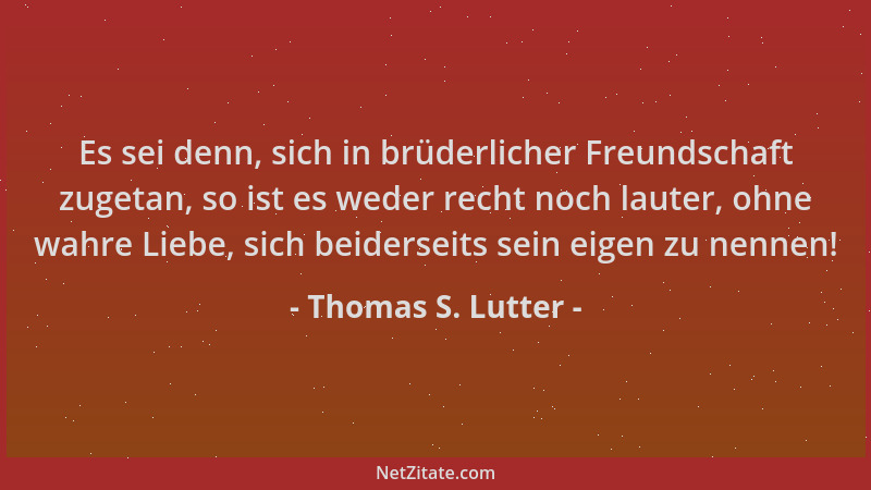 Thomas S. Lutter - Es sei denn, sich in brüderlicher Freundschaft zugetan, so ist es weder recht noch lauter, ohne wahre Li...