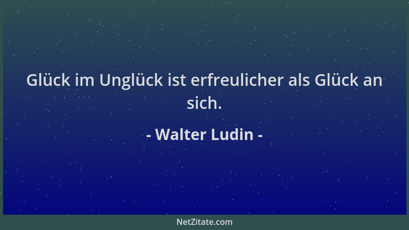 Walter Ludin - Glück im Unglück ist erfreulicher als Glück an sich....