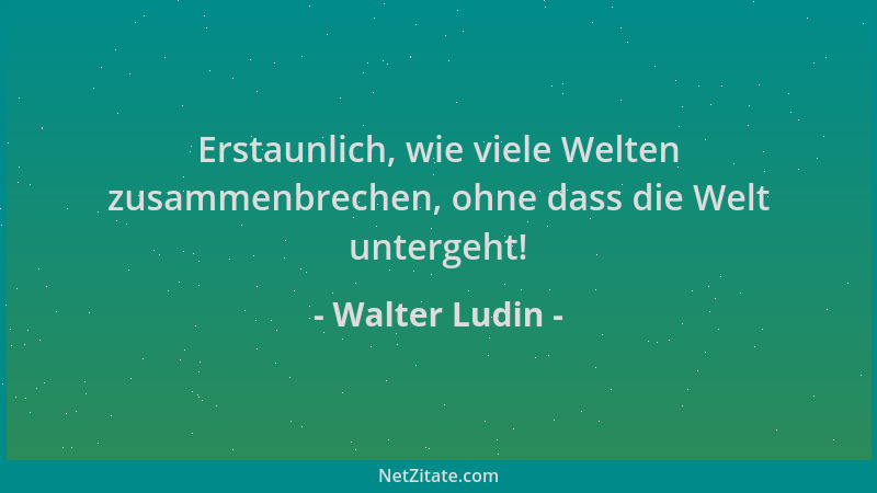 Walter Ludin - Erstaunlich, wie viele Welten zusammenbrechen, ohne dass die Welt untergeht!...