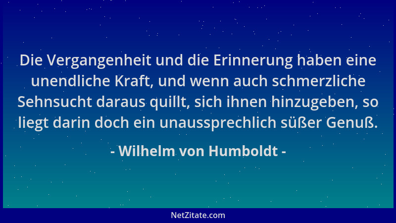 Wilhelm von Humboldt - Die Vergangenheit und die Erinnerung haben eine unendliche Kraft, und wenn auch schmerzliche Sehnsuc...
