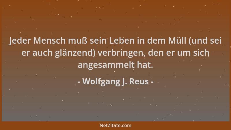 Wolfgang J. Reus - Jeder Mensch muß sein Leben in dem Müll (und sei er auch glänzend) verbringen, den er um sich angesammel...