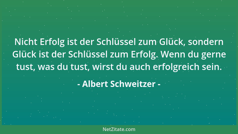 Albert Schweitzer - Nicht Erfolg ist der Schlüssel zum Glück, sondern Glück ist der Schlüssel zum Erfolg. Wenn du gerne tus...