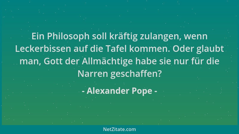 Alexander Pope - Ein Philosoph soll kräftig zulangen, wenn Leckerbissen auf die Tafel kommen. Oder glaubt man, Gott der All...