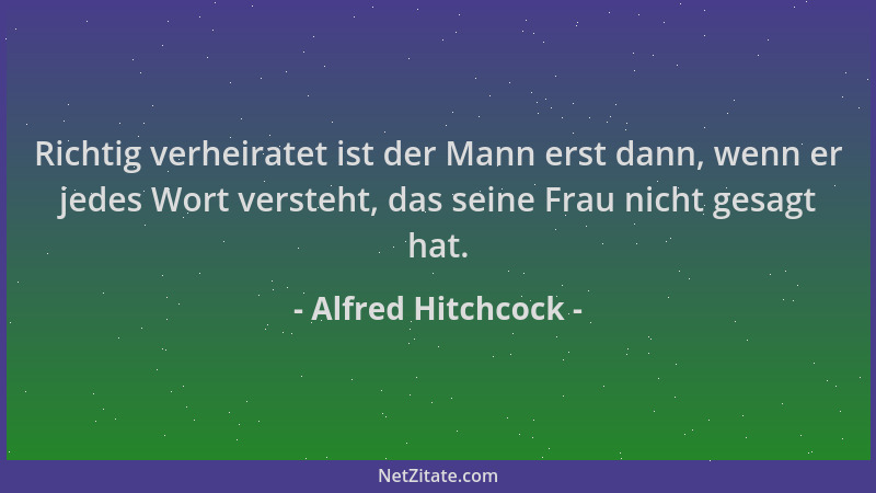 Alfred Hitchcock - Richtig verheiratet ist der Mann erst dann, wenn er jedes Wort versteht, das seine Frau nicht gesagt hat...