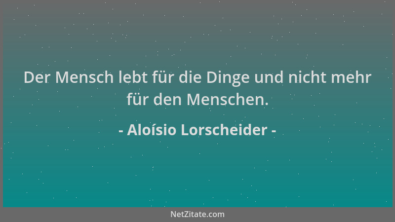 Aloísio Lorscheider - Der Mensch lebt für die Dinge und nicht mehr für den Menschen....