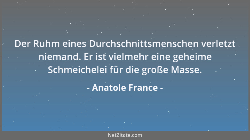 Anatole France - Der Ruhm eines Durchschnittsmenschen verletzt niemand. Er ist vielmehr eine geheime Schmeichelei für die g...