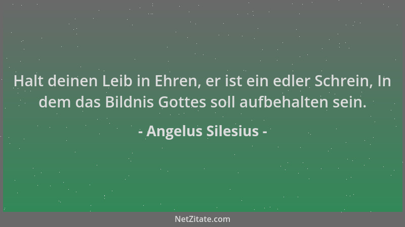 Angelus Silesius - Halt deinen Leib in Ehren, er ist ein edler Schrein, In dem das Bildnis Gottes soll aufbehalten sein....