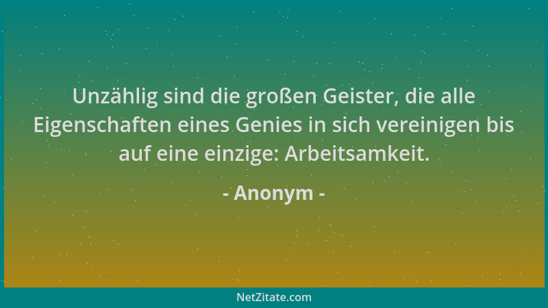 Anonym - Unzählig sind die großen Geister, die alle Eigenschaften eines Genies in sich vereinigen bis auf eine einzige: Arb...