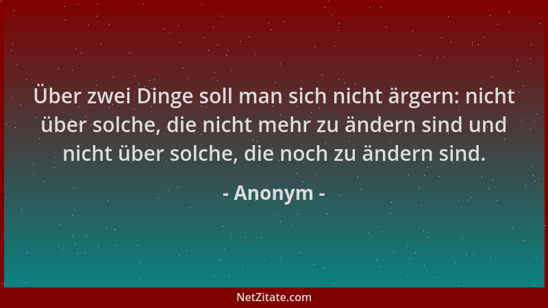 Anonym - Über zwei Dinge soll man sich nicht ärgern: nicht über solche, die nicht mehr zu ändern sind und nicht über solche...