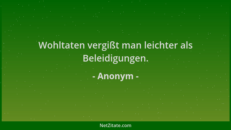 Anonym - Wohltaten vergißt man leichter als Beleidigungen....