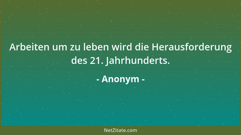 Anonym - Arbeiten um zu leben wird die Herausforderung des 21. Jahrhunderts....