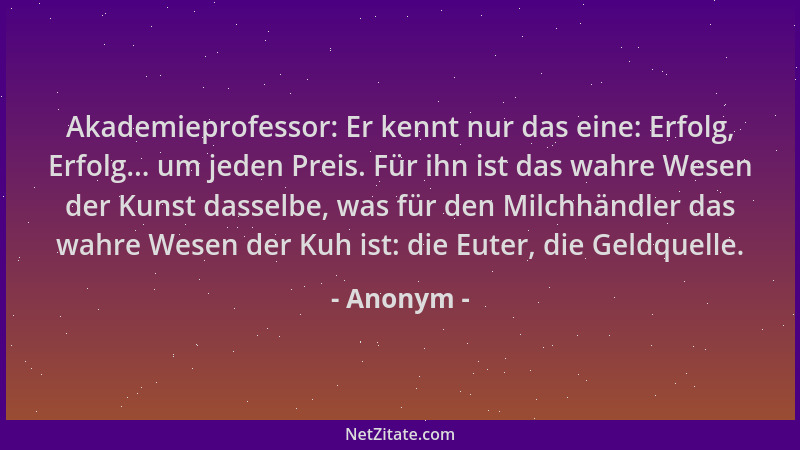 Anonym - Akademieprofessor: Er kennt nur das eine: Erfolg, Erfolg... um jeden Preis. Für ihn ist das wahre Wesen der Kunst...