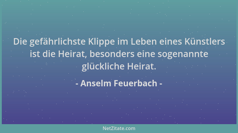 Anselm Feuerbach - Die gefährlichste Klippe im Leben eines Künstlers ist die Heirat, besonders eine sogenannte glückliche H...