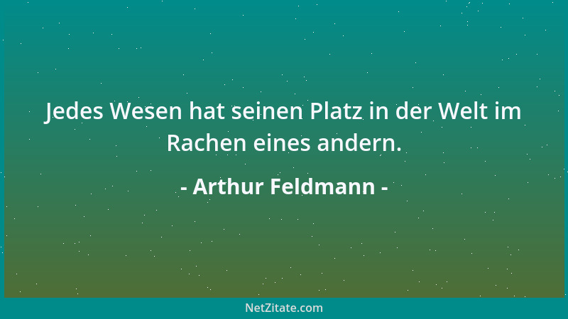 Arthur Feldmann - Jedes Wesen hat seinen Platz in der Welt im Rachen eines andern....