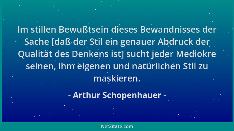 Arthur Schopenhauer - Im stillen Bewußtsein dieses Bewandnisses der Sache [daß der Stil ein genauer Abdruck der Qualität de...
