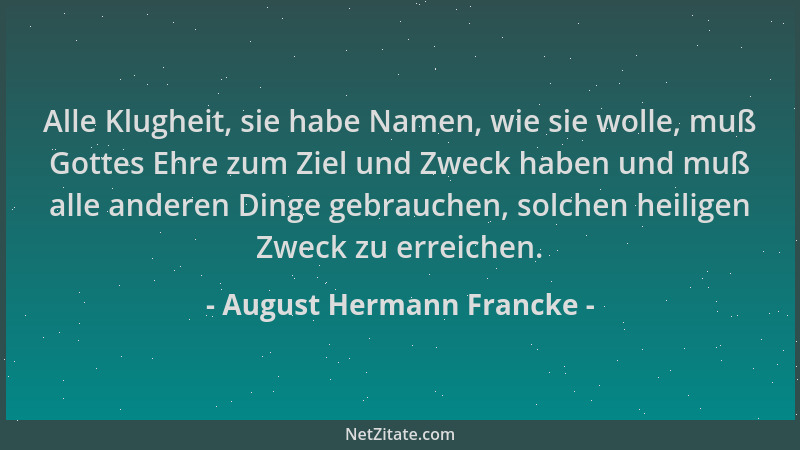 August Hermann Francke - Alle Klugheit, sie habe Namen, wie sie wolle, muß Gottes Ehre zum Ziel und Zweck haben und muß all...