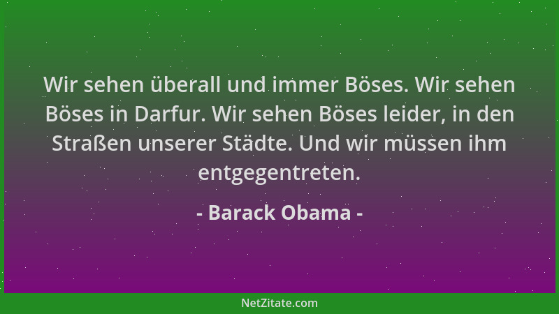 Barack Obama - Wir sehen überall und immer Böses. Wir sehen Böses in Darfur. Wir sehen Böses leider, in den Straßen unserer...