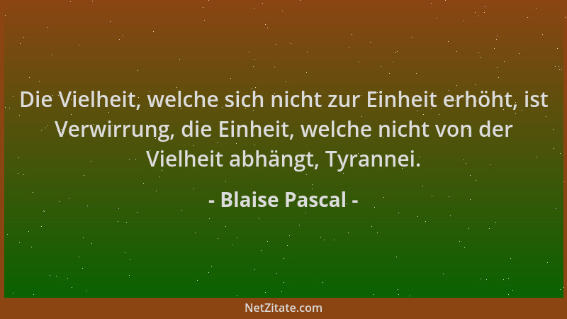 Blaise Pascal - Die Vielheit, welche sich nicht zur Einheit erhöht, ist Verwirrung, die Einheit, welche nicht von der Vielh...