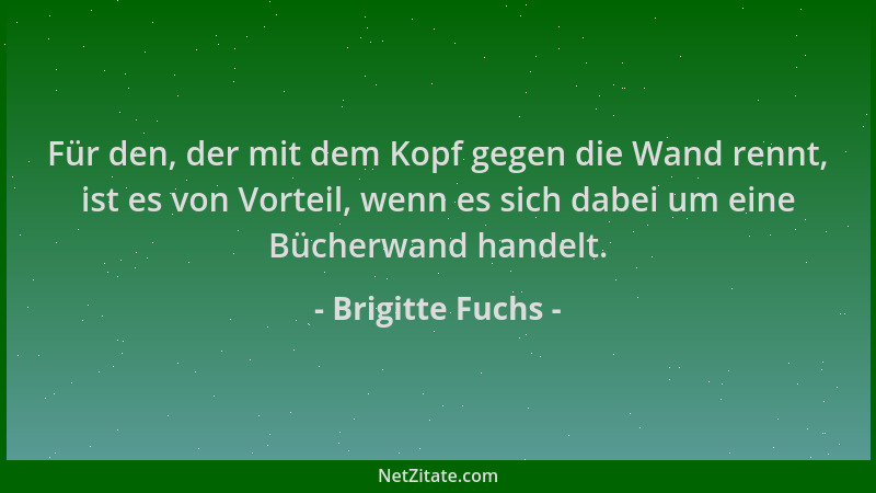 Brigitte Fuchs - Für den, der mit dem Kopf gegen die Wand rennt, ist es von Vorteil, wenn es sich dabei um eine Bücherwand...