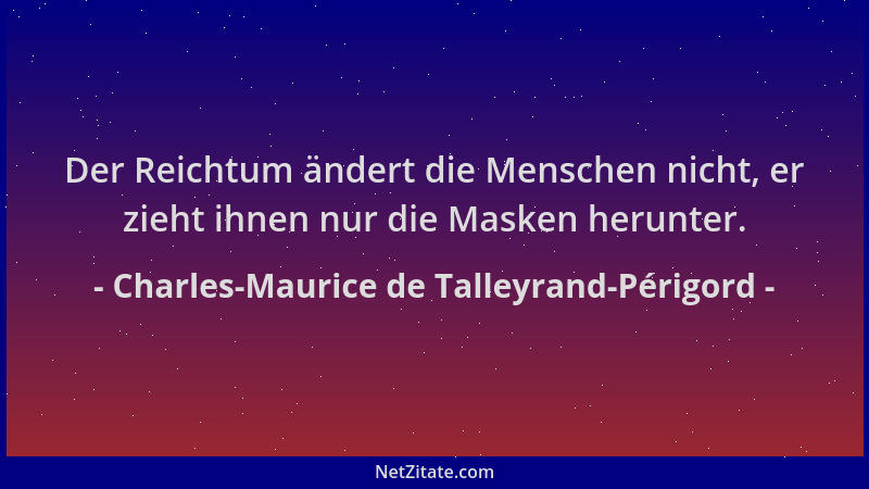 Charles-Maurice de Talleyrand-Périgord - Der Reichtum ändert die Menschen nicht, er zieht ihnen nur die Masken herunter....