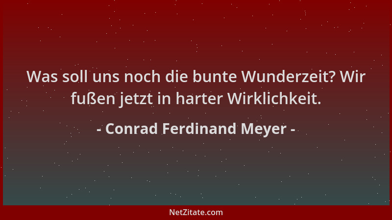Conrad Ferdinand Meyer - Was soll uns noch die bunte Wunderzeit? Wir fußen jetzt in harter Wirklichkeit....
