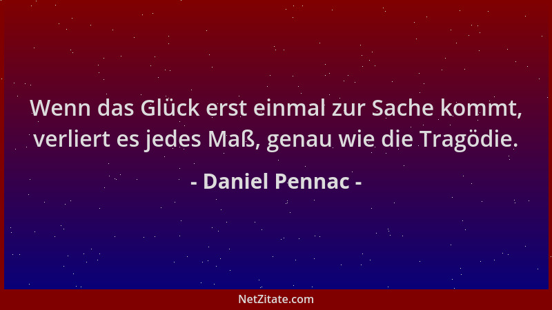 Daniel Pennac - Wenn das Glück erst einmal zur Sache kommt, verliert es jedes Maß, genau wie die Tragödie....