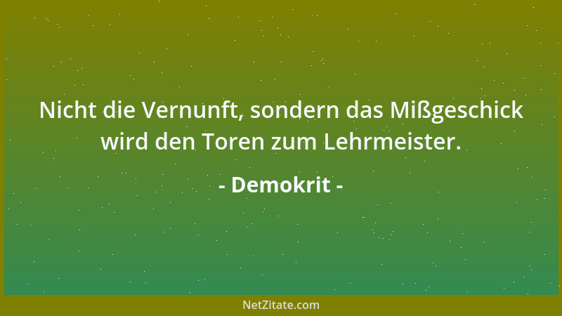 Demokrit - Nicht die Vernunft, sondern das Mißgeschick wird den Toren zum Lehrmeister....